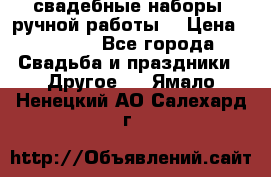 свадебные наборы (ручной работы) › Цена ­ 1 200 - Все города Свадьба и праздники » Другое   . Ямало-Ненецкий АО,Салехард г.